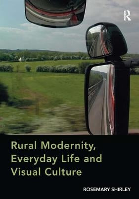 Rural Modernity, Everyday Life and Visual Culture by Shirley, Rosemary