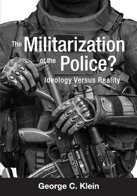 The Militarization of the Police?: Ideology Versus Reality by Klein, George C.
