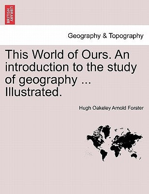 This World of Ours. an Introduction to the Study of Geography ... Illustrated. by Forster, Hugh Oakeley Arnold