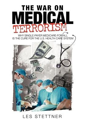 The War on Medical Terrorism: Why Single-Payer Medicare-for-All is the Cure for the U.S. Healthcare System by Les Stettner