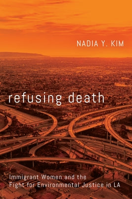 Refusing Death: Immigrant Women and the Fight for Environmental Justice in La by Kim, Nadia Y.