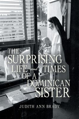 The Surprising Life and Times of a Dominican Sister by Brady, Judith Ann