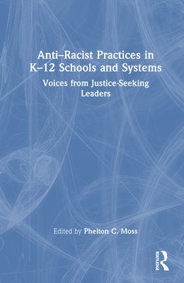 Anti-Racist Practices in K-12 Schools and Systems: Voices from Justice-Seeking Leaders by Moss, Phelton C.