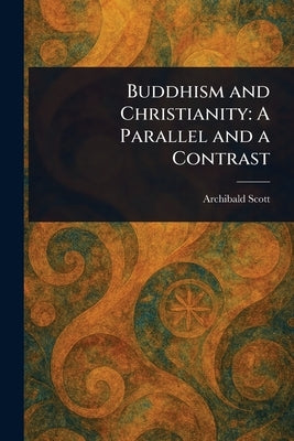 Buddhism and Christianity: A Parallel and a Contrast by Scott, Archibald