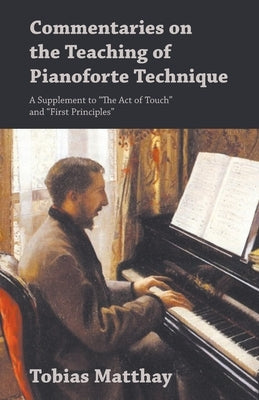 Commentaries on the Teaching of Pianoforte Technique - A Supplement to The Act of Touch and First Principles by Matthay, Tobias