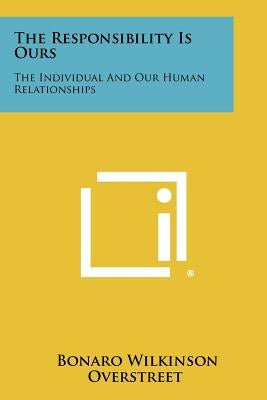 The Responsibility Is Ours: The Individual and Our Human Relationships by Overstreet, Bonaro Wilkinson