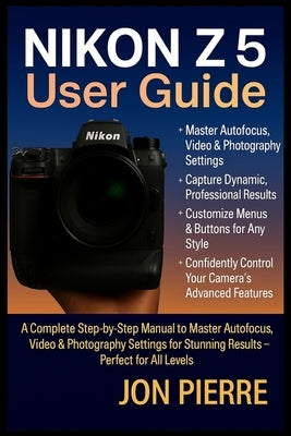Nikon Z5 User Guide: A Complete Step-by-Step Manual to Master Autofocus, Video & Photography Settings for Stunning Results - Perfect for All Levels by Pierre, Jon