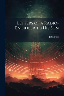 Letters of a Radio-Engineer to His Son by Mills, John
