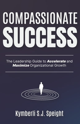 Compassionate Success: The Leadership Guide to Accelerate and Maximize Organizational Growth by Speight, Joel