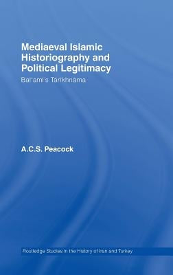 Mediaeval Islamic Historiography and Political Legitimacy: Bal'ami's Tarikhnamah by Peacock, A. C. S.