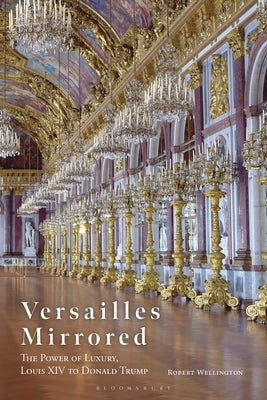 Versailles Mirrored: The Power of Luxury, Louis XIV to Donald Trump by Wellington, Robert