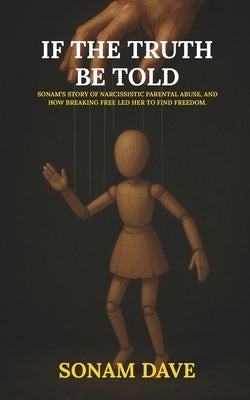 If The Truth Be Told: Sonam's Story Of Narcissistic Parental Abuse, And How Breaking Free Led Her To Find Freedom. by Dave, Sonam