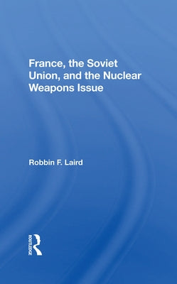 France, The Soviet Union, And The Nuclear Weapons Issue by Laird, Robbin F.