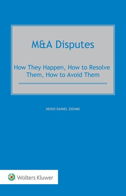 M&A Disputes: How They Happen, How to Resolve Them, How to Avoid Them by Ziehms, Heiko Daniel
