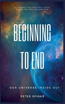Beginning to End: Our Universe Inside Out by Spinks, Peter