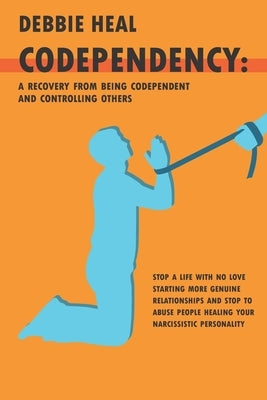 Codependency: A Recovery from Being Codependent and Controlling Others - Stop a Life with No Love Starting More Genuine Relationship by Heal, Debbie