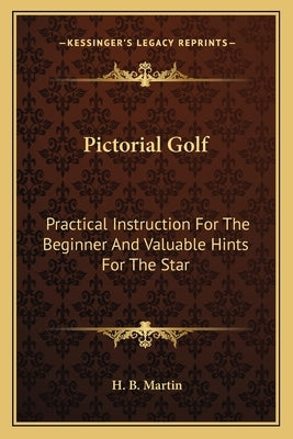 Pictorial Golf: Practical Instruction For The Beginner And Valuable Hints For The Star by Martin, H. B.