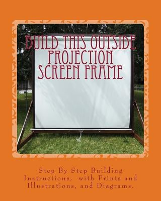 Build This Outside Projection Screen Frame: For an Outdoor Theatre by Ames, Ricky A.