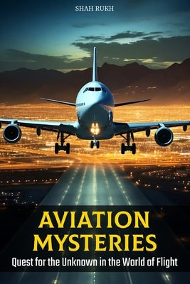 Aviation Mysteries: Quest for the Unknown in the World of Flight by Rukh, Shah