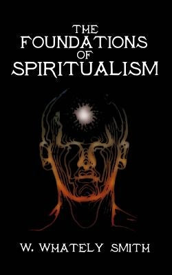 The Foundations of Spiritualism by Smith, W. Whately