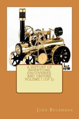 A History of Inventions, Discoveries, and Origins, Volume I (of 2) by Beckmann, John