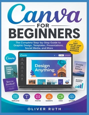 Canva for Beginners: The Complete Step-by-Step Guide to Graphic Design, Templates, Presentations, Social Media, and More by Ruth, Oliver