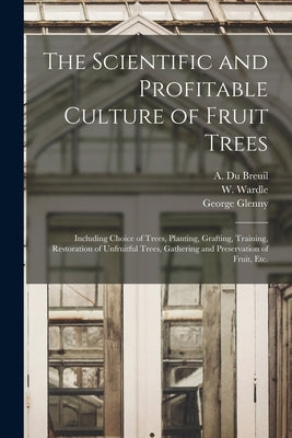 The Scientific and Profitable Culture of Fruit Trees: Including Choice of Trees, Planting, Grafting, Training, Restoration of Unfruitful Trees, Gather by Du Breuil, A. (Alphonse) 1811-1858