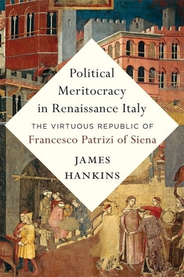 Political Meritocracy in Renaissance Italy: The Virtuous Republic of Francesco Patrizi of Siena by Hankins, James