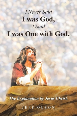 I Never Said I was God, I Said I was One with God.: The Explanation by Jesus Christ. by Olson, Jeff