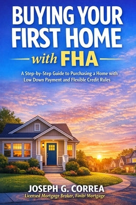 Buying Your First Home with FHA: A Step-by-Step Guide to Purchasing a Home with Low Down Payment and Flexible Credit Rules by Correa, Joseph G.