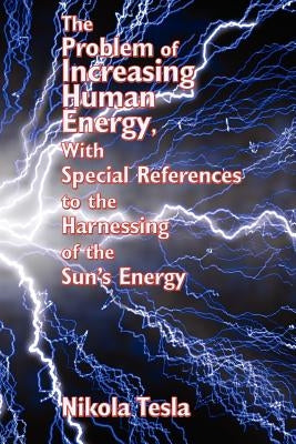 The Problem of Increasing Human Energy, with Special References to the Harnessing of the Sun's Energy by Tesla, Nikola