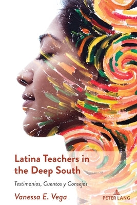 Latina Teachers in the Deep South: Testimonios, Cuentos y Consejos by Vega, Vanessa E.