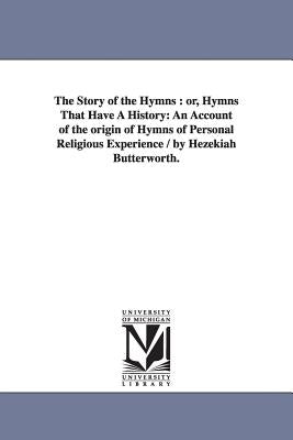 The Story of the Hymns: or, Hymns That Have A History: An Account of the origin of Hymns of Personal Religious Experience / by Hezekiah Butterworth. by Butterworth, Hezekiah