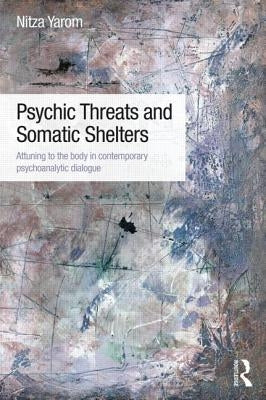Psychic Threats and Somatic Shelters: Attuning to the Body in Contemporary Psychoanalytic Dialogue by Yarom, Nitza