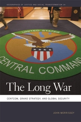 The Long War: Centcom, Grand Strategy, and Global Security by Morrissey, John