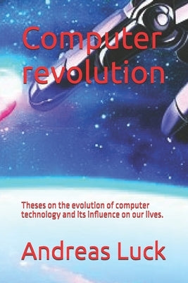 Computer revolution: Theses on the evolution of computer technology and its influence on our lives. by Luck, Andreas