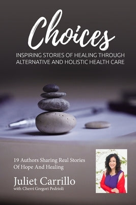 Juliet Carrillo Choices: Inspiring Stories of Healing Through Alternative And Holistic Health Care by Gregori-Pedrioli, Cherri