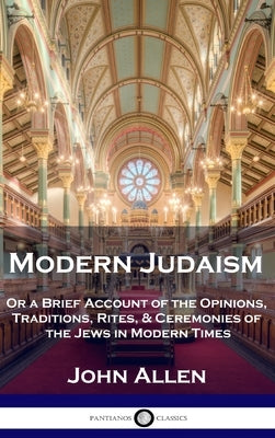 Modern Judaism: Or a Brief Account of the Opinions, Traditions, Rites, & Ceremonies of the Jews in Modern Times by Allen, John