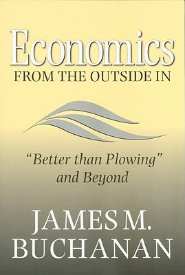 Economics from the Outside in: "better Than Plowing" and Beyond by Buchanan, James M.