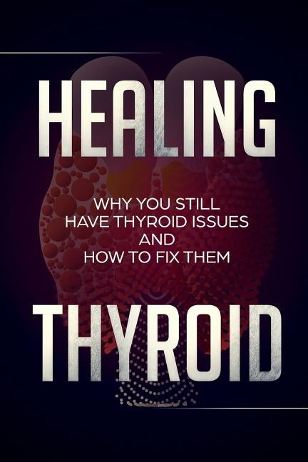 Healing Thyroid: Why You Still Have Thyroid Issues And How To Fix Them by Brown, Neal