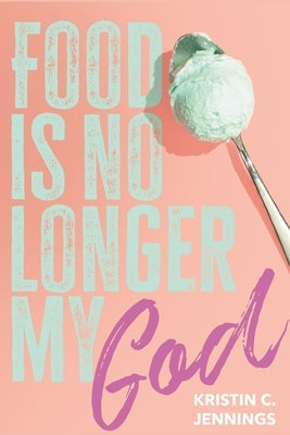 Food Is No Longer My God by Jennings, Kristin C.