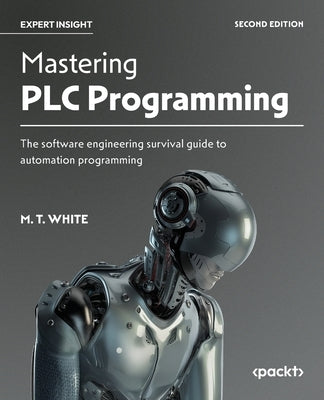 Mastering PLC Programming - Second Edition: The software engineering survival guide to automation programming by White, M. T.