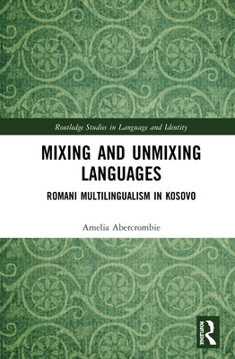Mixing and Unmixing Languages: Romani Multilingualism in Kosovo by Abercrombie, Amelia