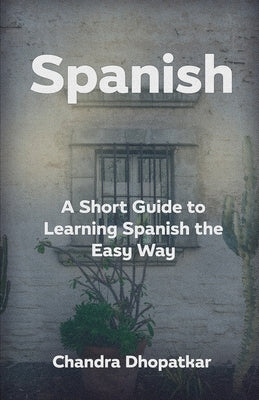 Spanish: A Short Guide to Learning Spanish the Easy Way by Dhopatkar, Chandra