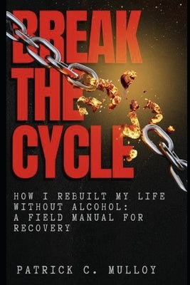 Break the Cycle: How I Rebuilt My Life Without Alcohol: A Field Manual For Recovery by Mulloy, Patrick