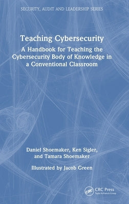 Teaching Cybersecurity: A Handbook for Teaching the Cybersecurity Body of Knowledge in a Conventional Classroom by Shoemaker, Daniel