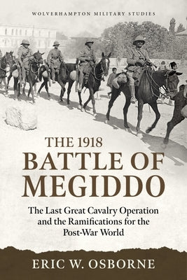 The 1918 Battle of Megiddo: The Last Great Cavalry Operation and the Ramifications for the Post-War World by Osborne, Eric W.