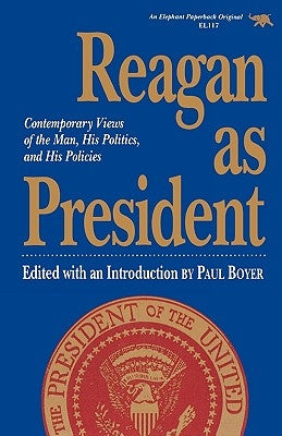 Reagan as President: Contemporary Views of the Man, His Politics, and His Policies by Boyer, Paul