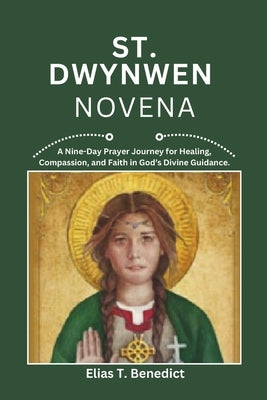 St Dwynwen Novena: A Nine-Day Prayer Journey for Love, Hope, Compassion and Spiritual Growth by Benedict, Elias T.