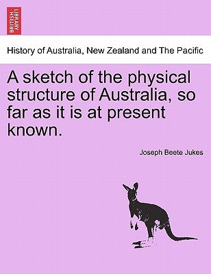 A Sketch of the Physical Structure of Australia, So Far as It Is at Present Known. by Jukes, Joseph Beete